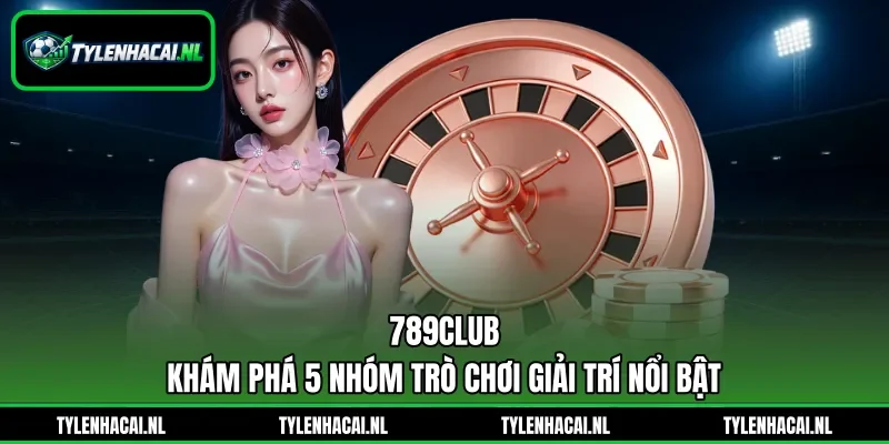789club - Khám Phá 5 Nhóm Trò Chơi Giải Trí Nổi Bật