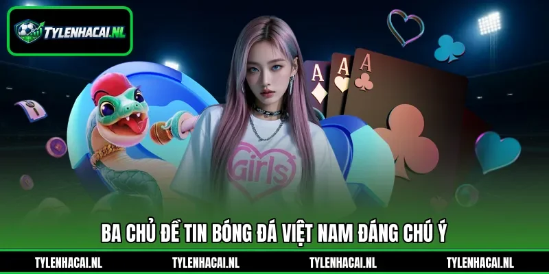 Ba chủ đề tin bóng đá Việt Nam đáng chú ý Ba chủ đề tin bóng đá Việt Nam đáng chú ý