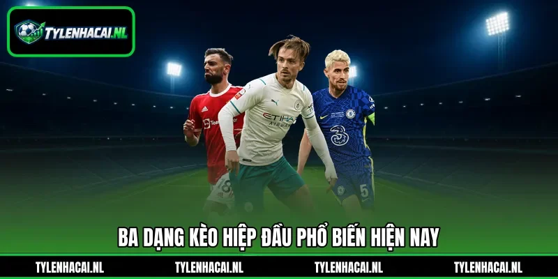 Ba dạng kèo hiệp đầu phổ biến hiện nay Ba dạng kèo hiệp đầu phổ biến hiện nay