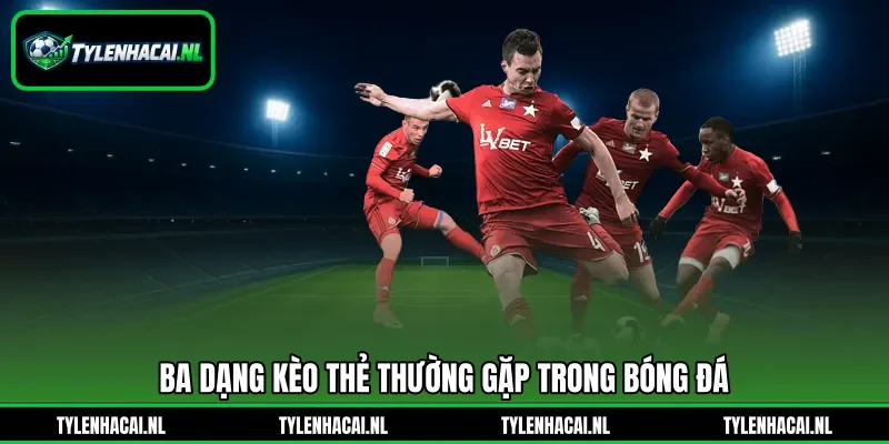 Ba dạng kèo thẻ thường gặp trong bóng đá Ba dạng kèo thẻ thường gặp trong bóng đá