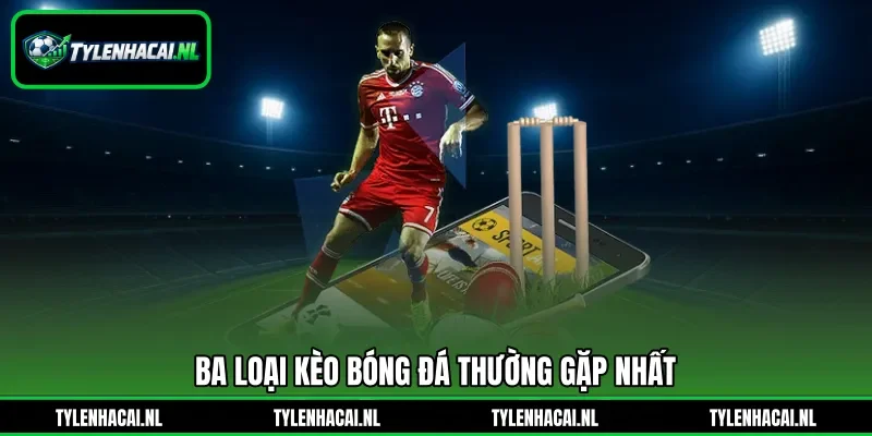 Ba loại kèo bóng đá thường gặp nhất