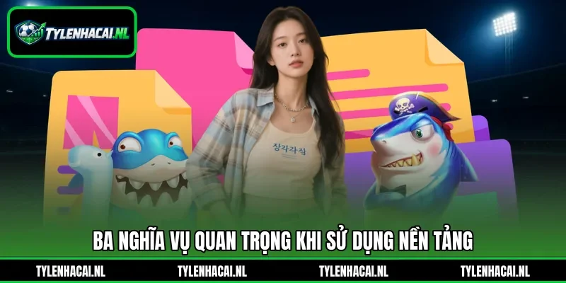Ba nghĩa vụ quan trọng khi sử dụng nền tảng Ba nghĩa vụ quan trọng khi sử dụng nền tảng