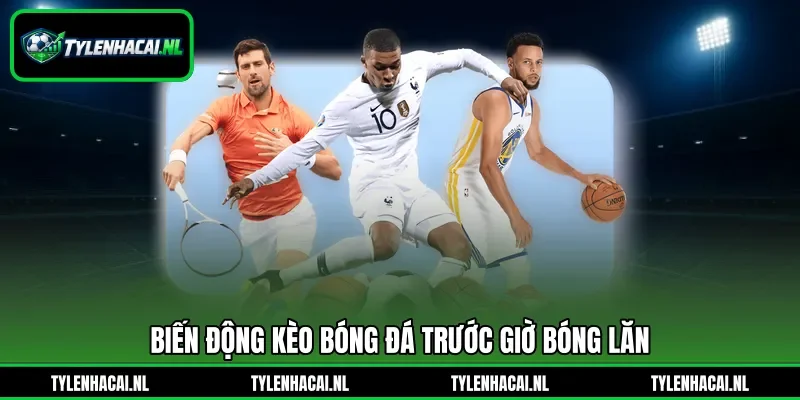 Biến động kèo bóng đá trước giờ bóng lăn Biến động kèo bóng đá trước giờ bóng lăn