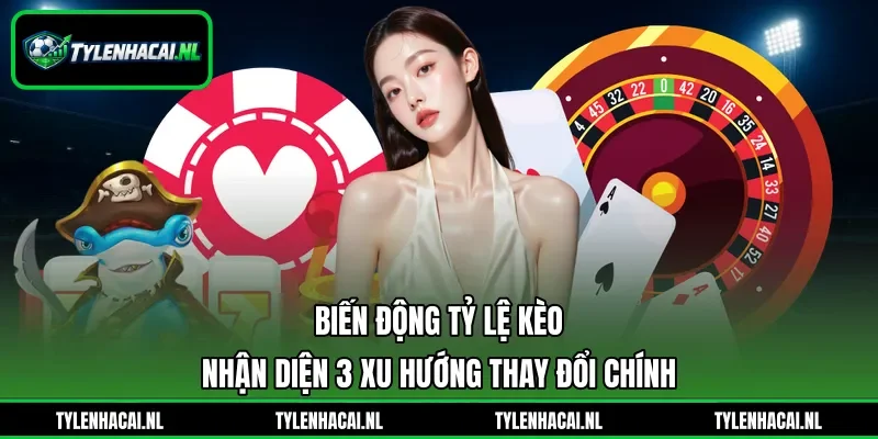 Biến Động Tỷ Lệ Kèo - Nhận Diện 3 Xu Hướng Thay Đổi Chính