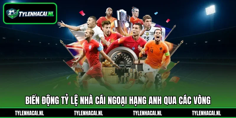 Biến động tỷ lệ nhà cái Ngoại hạng Anh qua các vòng Biến động tỷ lệ nhà cái Ngoại hạng Anh qua các vòng