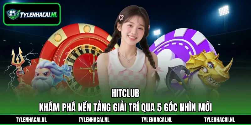 Hitclub - Khám Phá Nền Tảng Giải Trí Qua 5 Góc Nhìn Mới