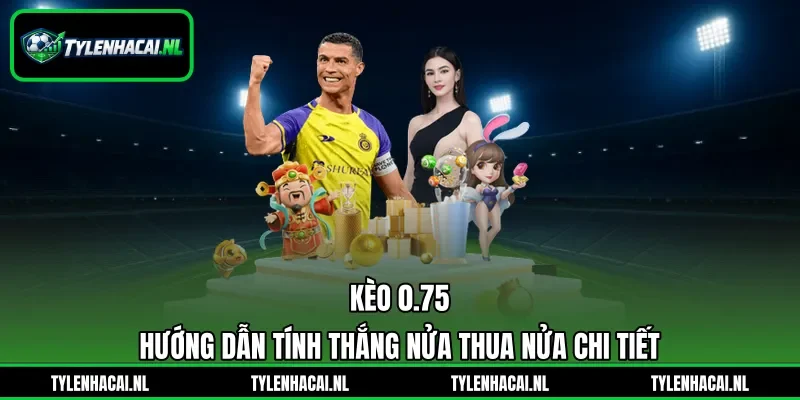 Kèo 0.75 - Hướng Dẫn Tính Thắng Nửa Thua Nửa Chi Tiết