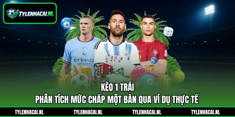 Kèo 1 Trái - Phân Tích Mức Chấp Một Bàn Qua Ví Dụ Thực Tế