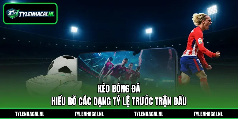 Kèo Bóng Đá - Hiểu Rõ Các Dạng Tỷ Lệ Trước Trận Đấu