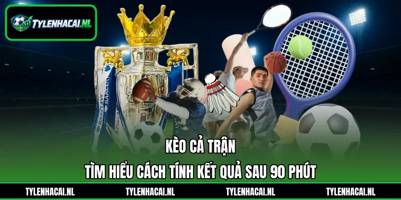 Kèo Cả Trận - Tìm Hiểu Cách Tính Kết Quả Sau 90 Phút