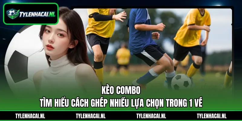 Kèo Combo - Tìm Hiểu Cách Ghép Nhiều Lựa Chọn Trong 1 Vé