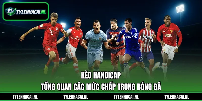 Kèo Handicap - Tổng Quan Các Mức Chấp Trong Bóng Đá