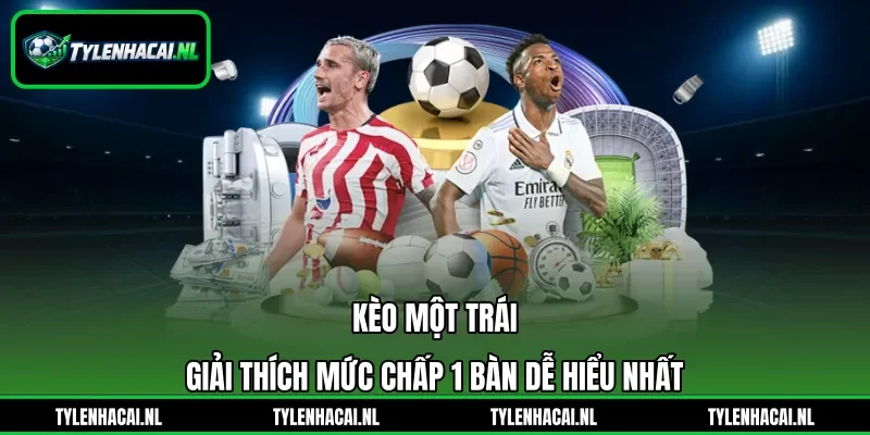 Kèo Một Trái - Giải Thích Mức Chấp 1 Bàn Dễ Hiểu Nhất