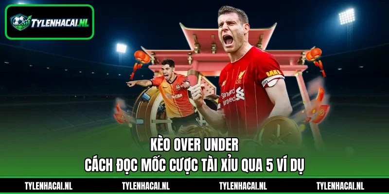 Kèo Over Under - Cách Đọc Mốc Cược Tài Xỉu Qua 5 Ví Dụ