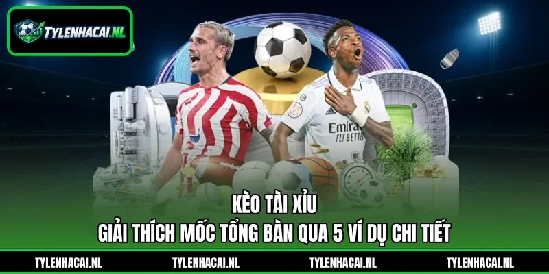 Kèo Tài Xỉu - Giải Thích Mốc Tổng Bàn Qua 5 Ví Dụ Chi tiết