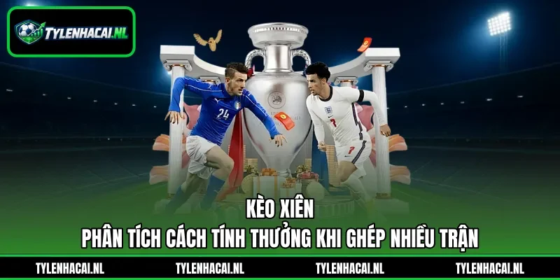Kèo Xiên - Phân Tích Cách Tính Thưởng Khi Ghép Nhiều Trận