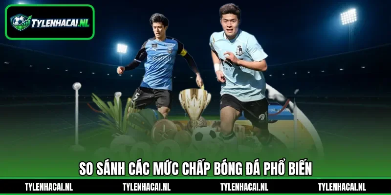 So sánh các mức chấp bóng đá phổ biến