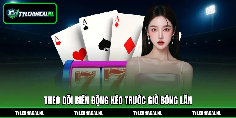 Theo dõi biến động kèo trước giờ bóng lăn Theo dõi biến động kèo trước giờ bóng lăn