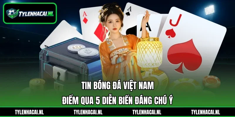 Tin Bóng Đá Việt Nam - Điểm Qua 5 Diễn Biến Đáng Chú Ý
